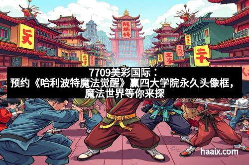 7709美彩国际：预约《哈利波特魔法觉醒》赢四大学院永久头像框，魔法世界等你来探索